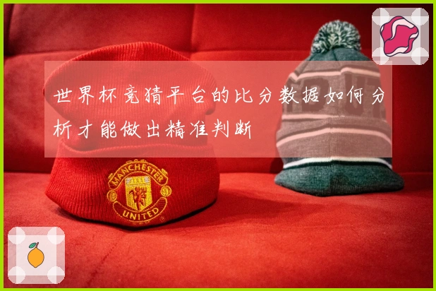 世界杯竞猜平台的比分数据如何分析才能做出精准判断