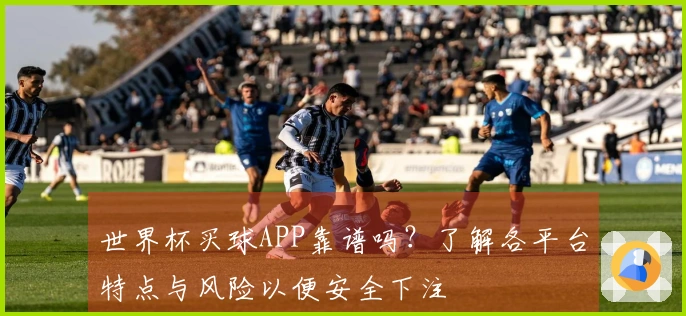 世界杯买球APP靠谱吗？了解各平台特点与风险以便安全下注