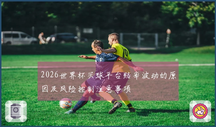 2026世界杯买球平台赔率波动的原因及风险控制注意事项