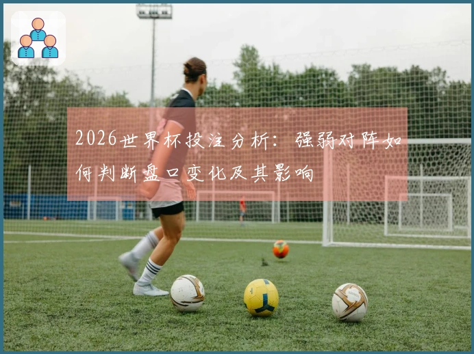 2026世界杯投注分析：强弱对阵如何判断盘口变化及其影响