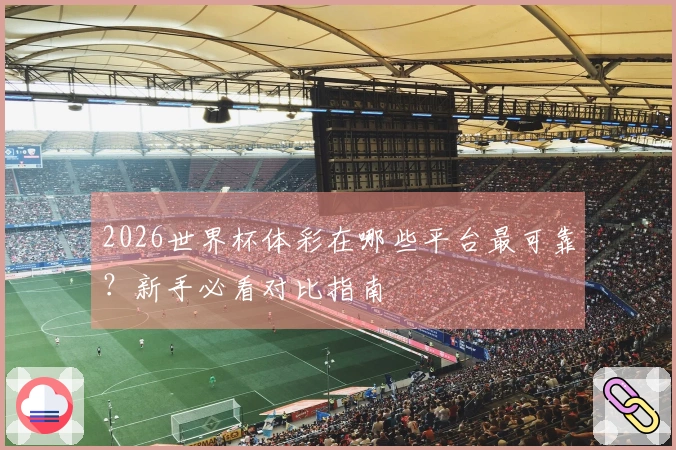 2026世界杯体彩在哪些平台最可靠？新手必看对比指南
