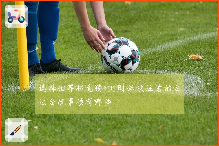 选择世界杯竞猜app时必须注意的合法合规事项有哪些