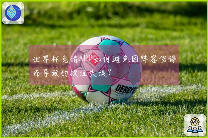 世界杯竞猜APP如何避免因阵容伤停而导致的投注失误？
