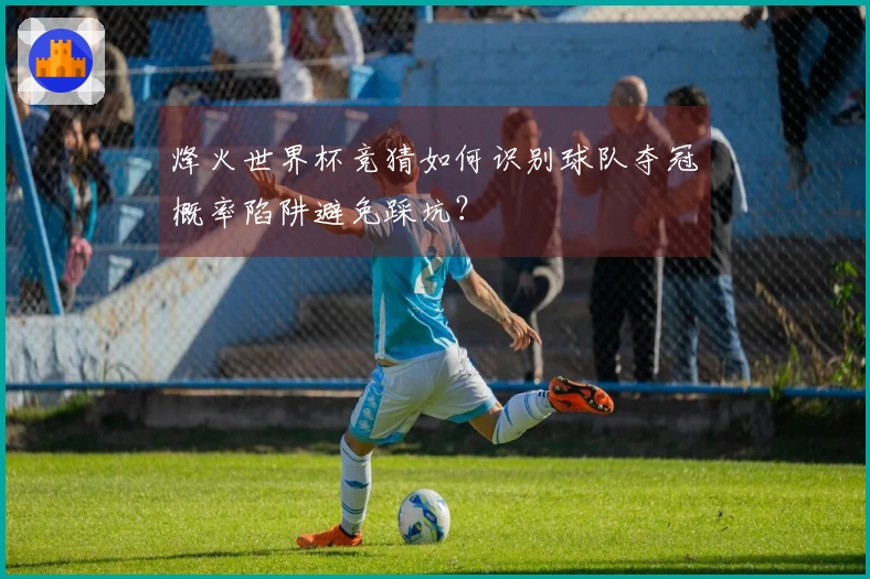 烽火世界杯竞猜如何识别球队夺冠概率陷阱避免踩坑？