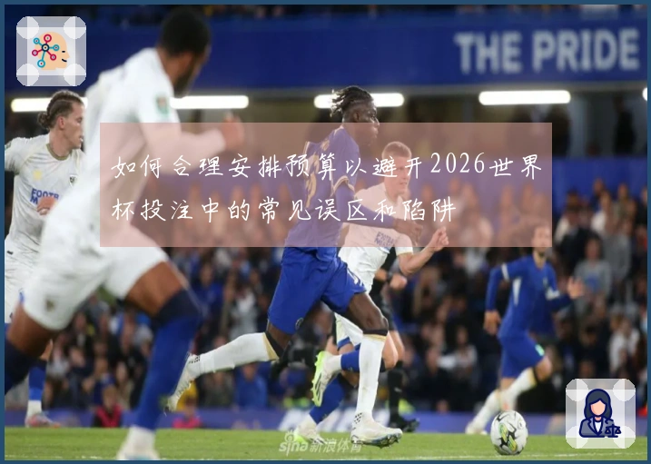 如何合理安排预算以避开2026世界杯投注中的常见误区和陷阱