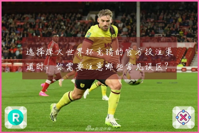 选择烽火世界杯竞猜的官方投注渠道时,你需要注意哪些常见误区?