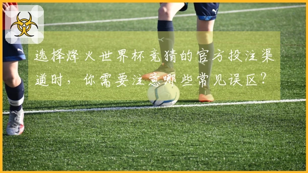 选择烽火世界杯竞猜的官方投注渠道时，你需要注意哪些常见误区？