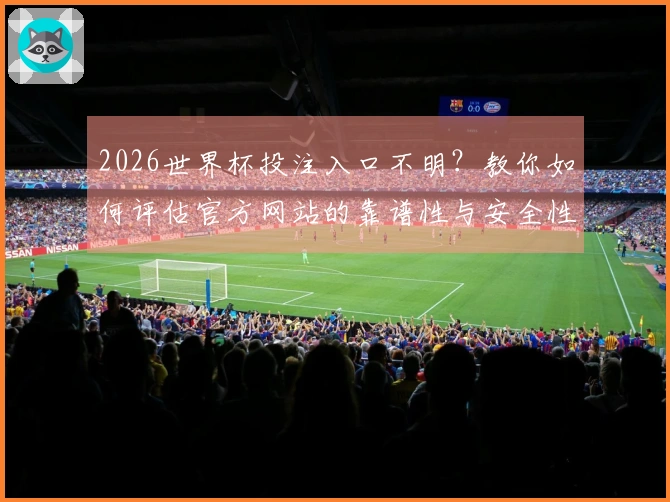2026世界杯投注入口不明？教你如何评估官方网站的靠谱性与安全性