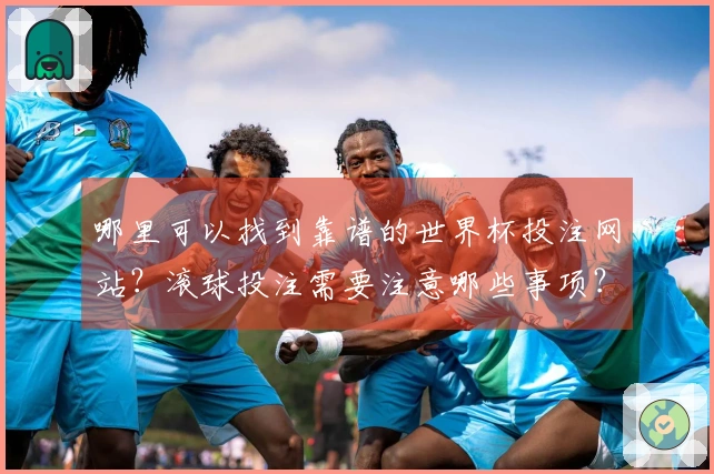 哪里可以找到靠谱的世界杯投注网站？滚球投注需要注意哪些事项？