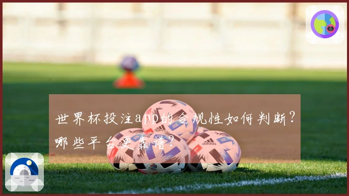 世界杯投注app的合规性如何判断？哪些平台更靠谱？