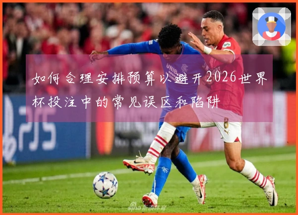 如何合理安排预算以避开2026世界杯投注中的常见误区和陷阱