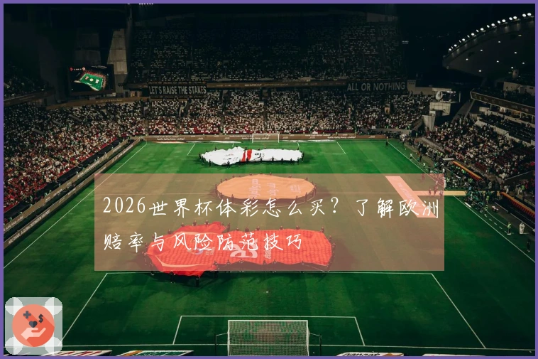 2026世界杯体彩怎么买？了解欧洲赔率与风险防范技巧