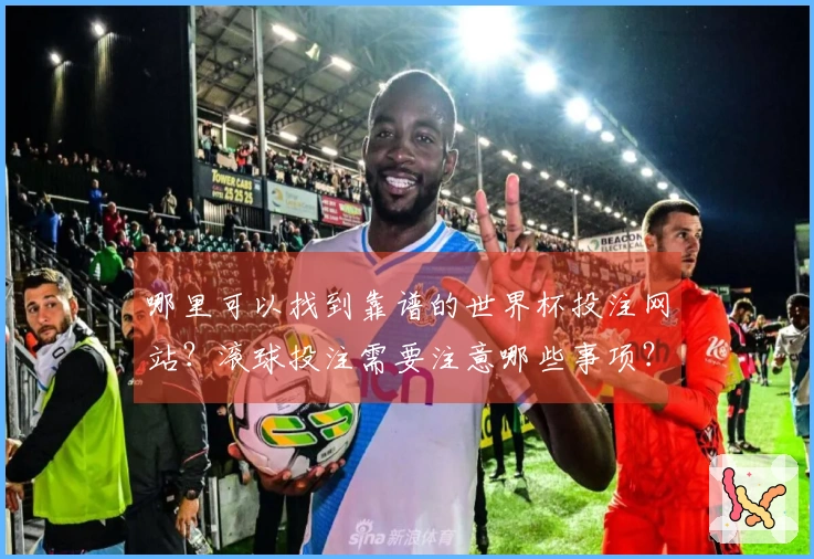哪里可以找到靠谱的世界杯投注网站?滚球投注需要注意哪些事项?