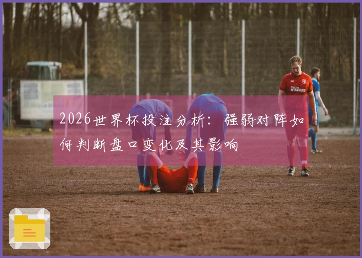 2026世界杯投注分析：强弱对阵如何判断盘口变化及其影响