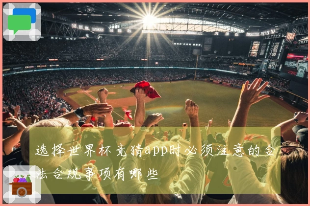 选择世界杯竞猜app时必须注意的合法合规事项有哪些