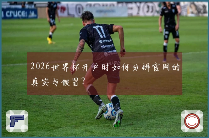 2026世界杯开户时如何分辨官网的真实与假冒？