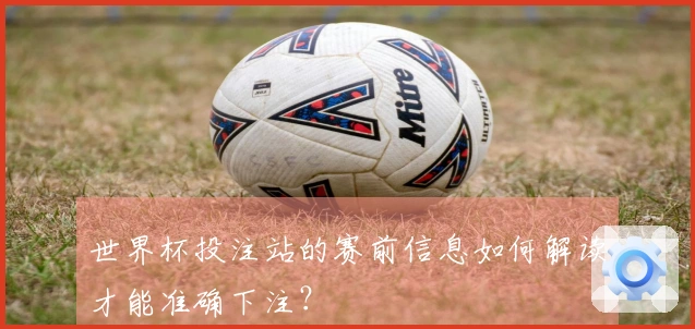 世界杯投注站的赛前信息如何解读才能准确下注？