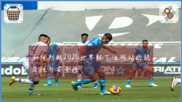如何判断2026世界杯下注网站的稳定性与安全性？