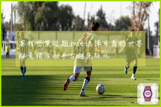 赛程密集时期如何选择可靠的世界杯竞猜活动平台避免踩坑