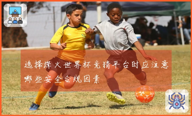 选择烽火世界杯竞猜平台时应注意哪些安全合规因素