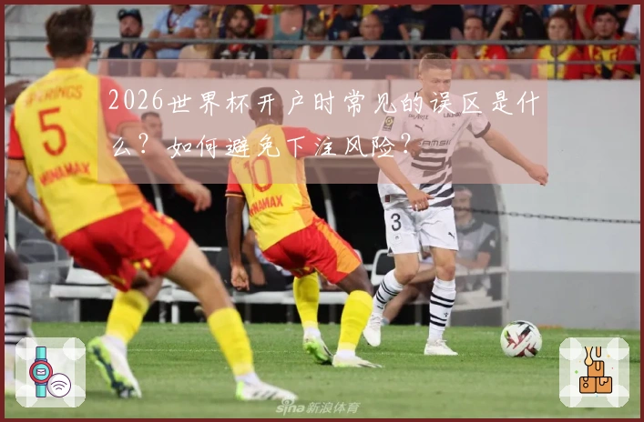 2026世界杯开户时常见的误区是什么?如何避免下注风险?